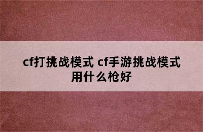 cf打挑战模式 cf手游挑战模式用什么枪好